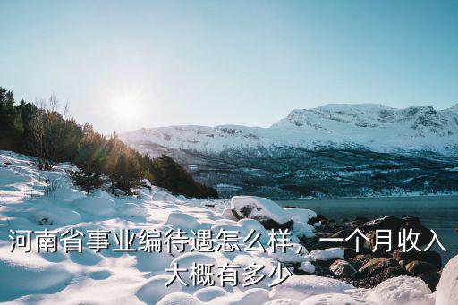 河南省事業(yè)編待遇怎么樣，一個月收入大概有多少