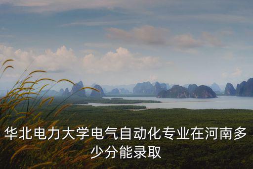 華北電力大學(xué)電氣自動化專業(yè)在河南多少分能錄取
