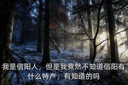 我是信陽人，但是我竟然不知道信陽有什么特產(chǎn)，有知道的嗎
