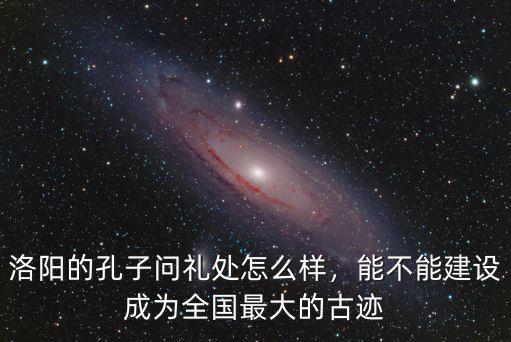 洛陽的孔子問禮處怎么樣，能不能建設成為全國最大的古跡