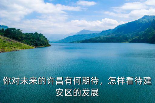 你對(duì)未來的許昌有何期待，怎樣看待建安區(qū)的發(fā)展