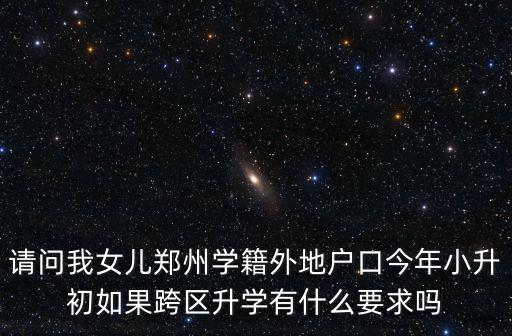 請問我女兒鄭州學籍外地戶口今年小升初如果跨區(qū)升學有什么要求嗎