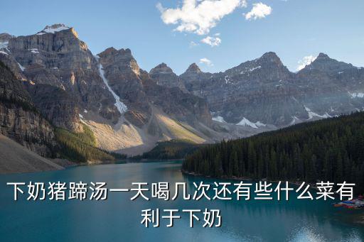 下奶豬蹄湯一天喝幾次還有些什么菜有利于下奶