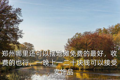 鄭州哪里還可以擺地攤免費的最好，收費的也行，一晚上一二十塊錢可以接受，賣飾品
