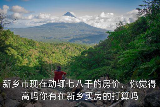 新鄉市現在動輒七八千的房價，你覺得高嗎你有在新鄉買房的打算嗎