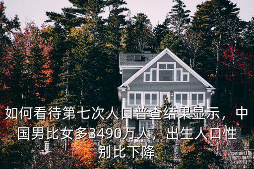 如何看待第七次人口普查結(jié)果顯示，中國男比女多3490萬人，出生人口性別比下降