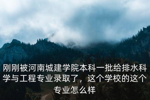 剛剛被河南城建學(xué)院本科一批給排水科學(xué)與工程專業(yè)錄取了，這個學(xué)校的這個專業(yè)怎么樣