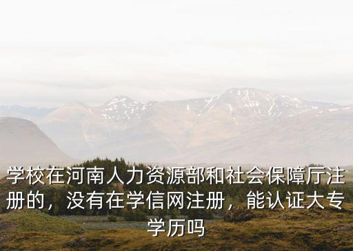 學校在河南人力資源部和社會保障廳注冊的，沒有在學信網注冊，能認證大專學歷嗎