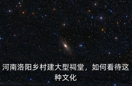 河南洛陽鄉村建大型祠堂，如何看待這種文化