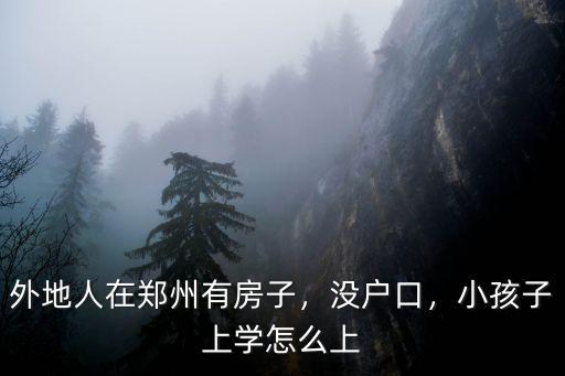 外地人在鄭州有房子，沒戶口，小孩子上學(xué)怎么上