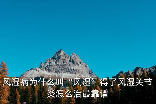 風(fēng)濕病為什么叫“風(fēng)濕”得了風(fēng)濕關(guān)節(jié)炎怎么治最靠譜
