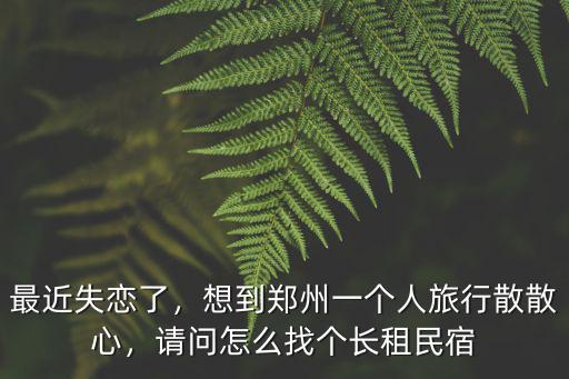 最近失戀了，想到鄭州一個人旅行散散心，請問怎么找個長租民宿