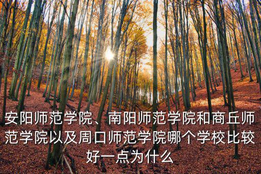 安陽師范學(xué)院、南陽師范學(xué)院和商丘師范學(xué)院以及周口師范學(xué)院哪個學(xué)校比較好一點為什么