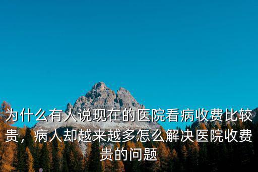 為什么有人說(shuō)現(xiàn)在的醫(yī)院看病收費(fèi)比較貴，病人卻越來(lái)越多怎么解決醫(yī)院收費(fèi)貴的問(wèn)題