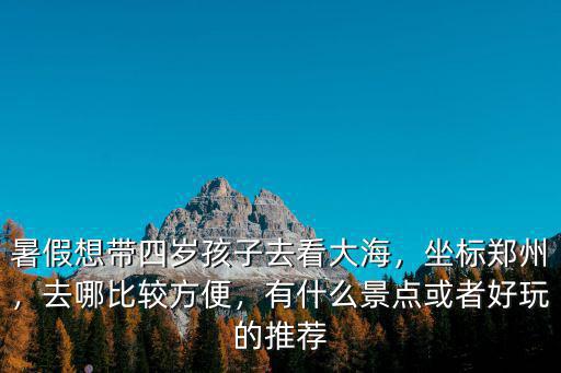 暑假想帶四歲孩子去看大海，坐標(biāo)鄭州，去哪比較方便，有什么景點或者好玩的推薦