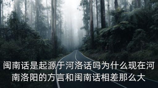 閩南話是起源于河洛話嗎為什么現(xiàn)在河南洛陽的方言和閩南話相差那么大