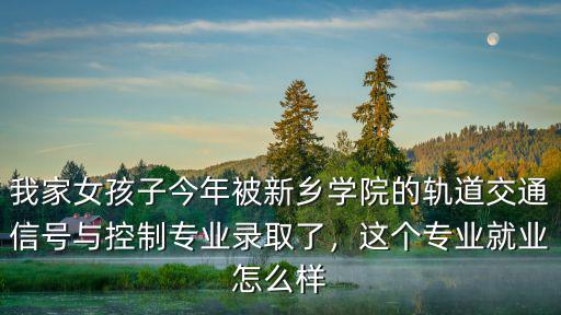 我家女孩子今年被新鄉(xiāng)學(xué)院的軌道交通信號與控制專業(yè)錄取了，這個(gè)專業(yè)就業(yè)怎么樣