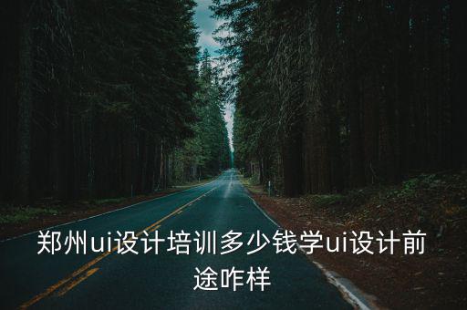 鄭州ui設(shè)計(jì)培訓(xùn)多少錢學(xué)ui設(shè)計(jì)前途咋樣