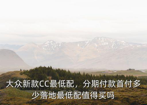 大眾新款CC最低配，分期付款首付多少落地最低配值得買嗎