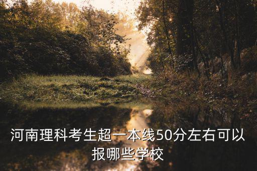 河南理科考生超一本線50分左右可以報(bào)哪些學(xué)校