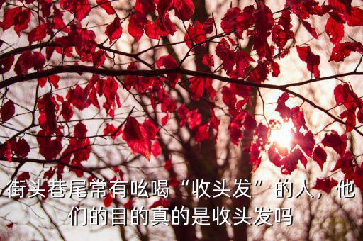 街頭巷尾常有吆喝“收頭發(fā)”的人，他們的目的真的是收頭發(fā)嗎