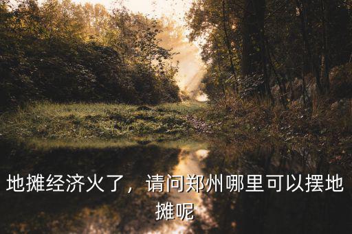 地攤經濟火了，請問鄭州哪里可以擺地攤呢