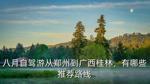 八月自駕游從鄭州到廣西桂林，有哪些推薦路線