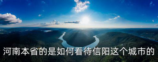 河南本省的是如何看待信陽這個城市的