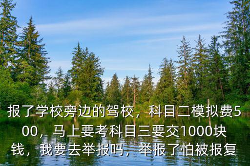 報了學(xué)校旁邊的駕校，科目二模擬費500，馬上要考科目三要交1000塊錢，我要去舉報嗎，舉報了怕被報復(fù)
