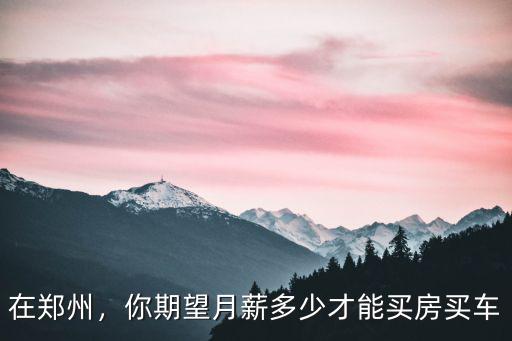 在鄭州，你期望月薪多少才能買房買車