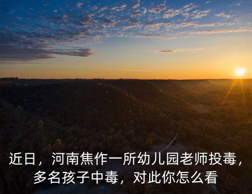 近日，河南焦作一所幼兒園老師投毒，多名孩子中毒，對此你怎么看