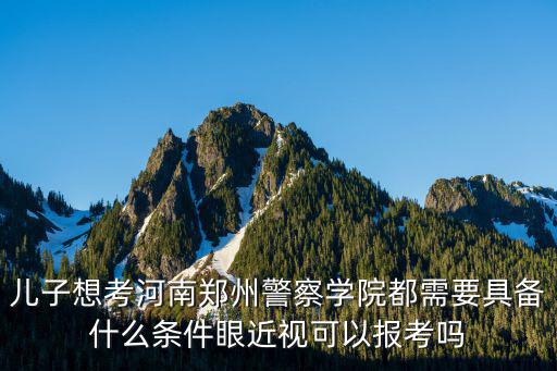 兒子想考河南鄭州警察學院都需要具備什么條件眼近視可以報考嗎