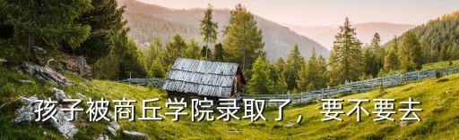 孩子被商丘學院錄取了，要不要去