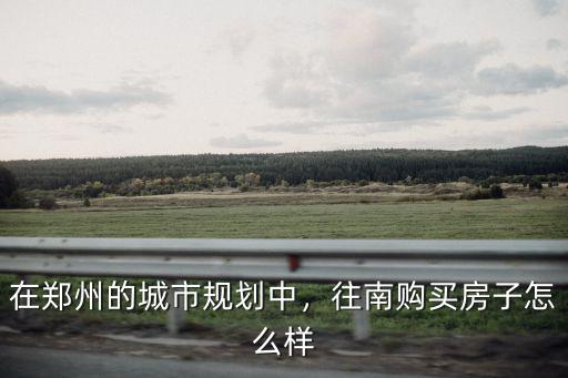 在鄭州的城市規劃中，往南購買房子怎么樣