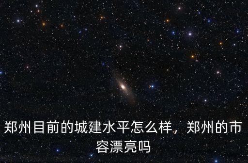 鄭州目前的城建水平怎么樣，鄭州的市容漂亮嗎