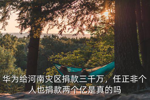 華為給河南災區捐款三千萬，任正非個人也捐款兩個億是真的嗎