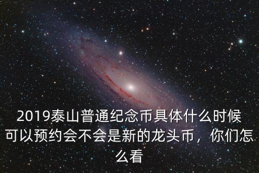 2019泰山普通紀(jì)念幣具體什么時(shí)候可以預(yù)約會(huì)不會(huì)是新的龍頭幣，你們?cè)趺纯? class=