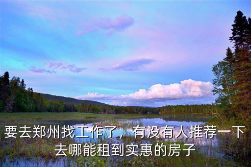 要去鄭州找工作了，有沒有人推薦一下去哪能租到實惠的房子