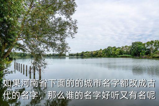 如果河南省下面的的城市名字都改成古代的名字，那么誰的名字好聽又有名呢