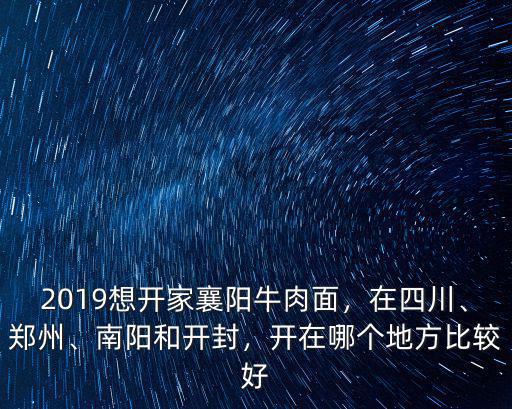 2019想開家襄陽牛肉面，在四川、鄭州、南陽和開封，開在哪個地方比較好