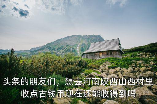 頭條的朋友們，想去河南陜西山西村里收點古錢幣現在還能收得到嗎