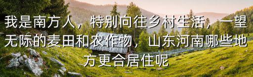 我是南方人，特別向往鄉村生活，一望無際的麥田和農作物，山東河南哪些地方更合居住呢