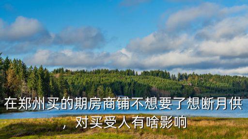 在鄭州買(mǎi)的期房商鋪不想要了想斷月供，對(duì)買(mǎi)受人有啥影響