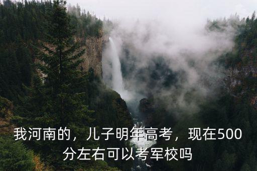 我河南的，兒子明年高考，現在500分左右可以考軍校嗎