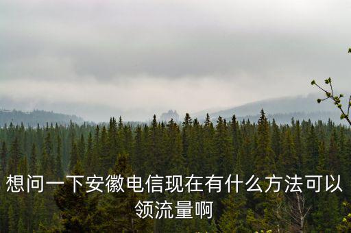 想問一下安徽電信現在有什么方法可以領流量啊