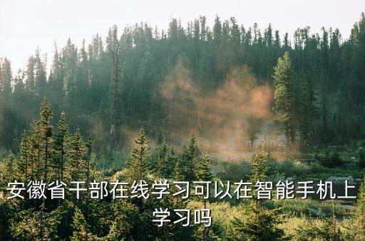 安徽省干部在線學習可以在智能手機上學習嗎