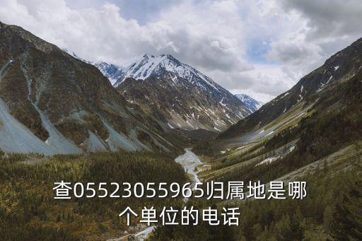 查05523055965歸屬地是哪個單位的電話
