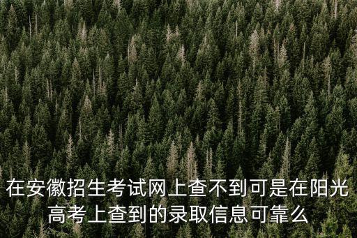 在安徽招生考試網上查不到可是在陽光高考上查到的錄取信息可靠么