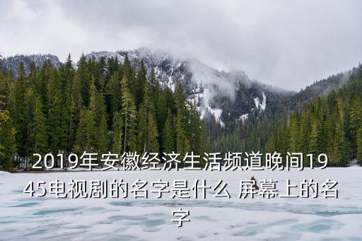 2019年安徽經濟生活頻道晚間1945電視劇的名字是什么 屏幕上的名字