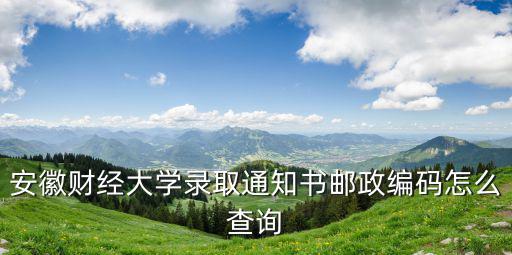 安徽財經大學錄取通知書郵政編碼怎么查詢
